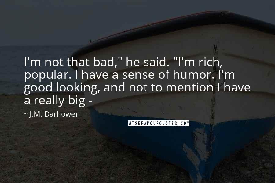 J.M. Darhower Quotes: I'm not that bad," he said. "I'm rich, popular. I have a sense of humor. I'm good looking, and not to mention I have a really big - 