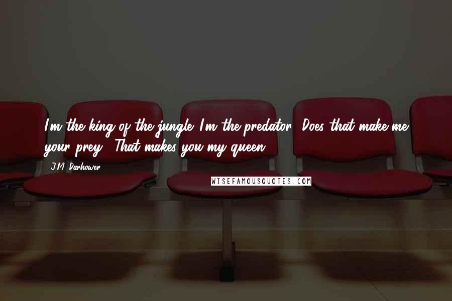 J.M. Darhower Quotes: I'm the king of the jungle. I'm the predator.""Does that make me your prey?""That makes you my queen.