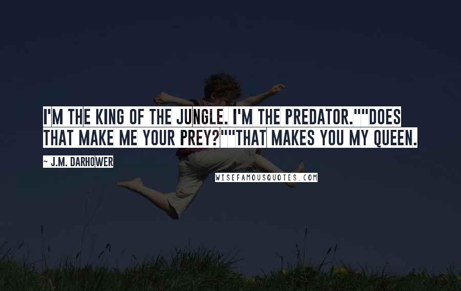 J.M. Darhower Quotes: I'm the king of the jungle. I'm the predator.""Does that make me your prey?""That makes you my queen.