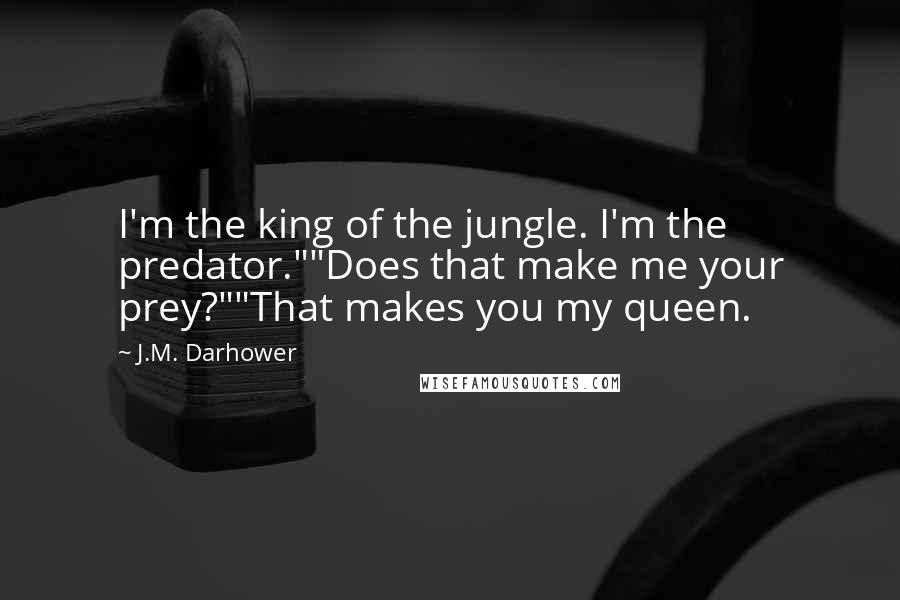 J.M. Darhower Quotes: I'm the king of the jungle. I'm the predator.""Does that make me your prey?""That makes you my queen.