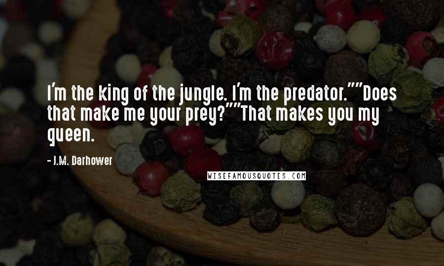 J.M. Darhower Quotes: I'm the king of the jungle. I'm the predator.""Does that make me your prey?""That makes you my queen.