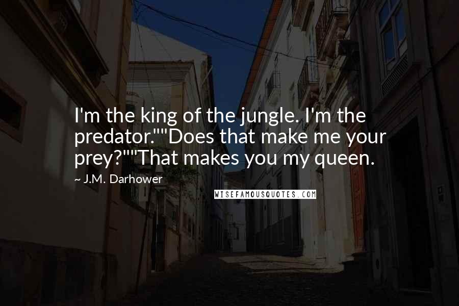 J.M. Darhower Quotes: I'm the king of the jungle. I'm the predator.""Does that make me your prey?""That makes you my queen.