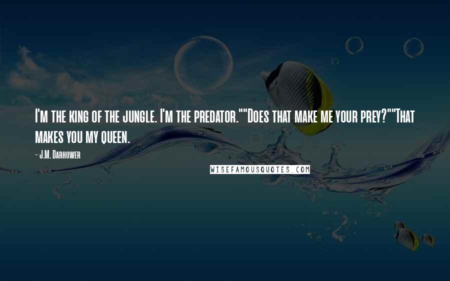 J.M. Darhower Quotes: I'm the king of the jungle. I'm the predator.""Does that make me your prey?""That makes you my queen.