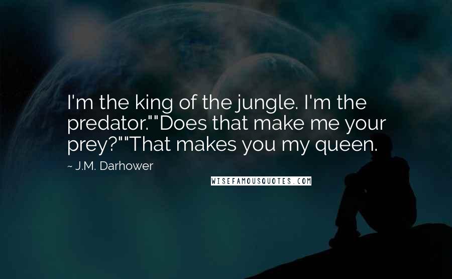 J.M. Darhower Quotes: I'm the king of the jungle. I'm the predator.""Does that make me your prey?""That makes you my queen.