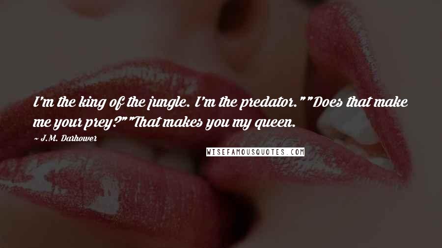 J.M. Darhower Quotes: I'm the king of the jungle. I'm the predator.""Does that make me your prey?""That makes you my queen.