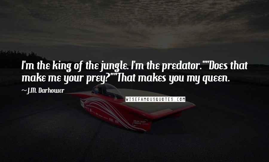 J.M. Darhower Quotes: I'm the king of the jungle. I'm the predator.""Does that make me your prey?""That makes you my queen.