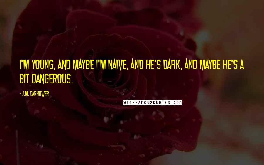 J.M. Darhower Quotes: I'm young, and maybe I'm naive, and he's dark, and maybe he's a bit dangerous.