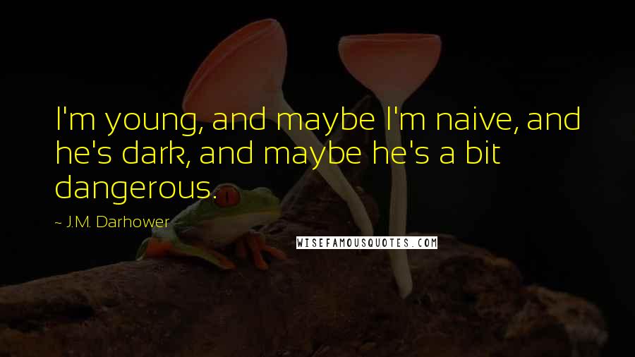 J.M. Darhower Quotes: I'm young, and maybe I'm naive, and he's dark, and maybe he's a bit dangerous.