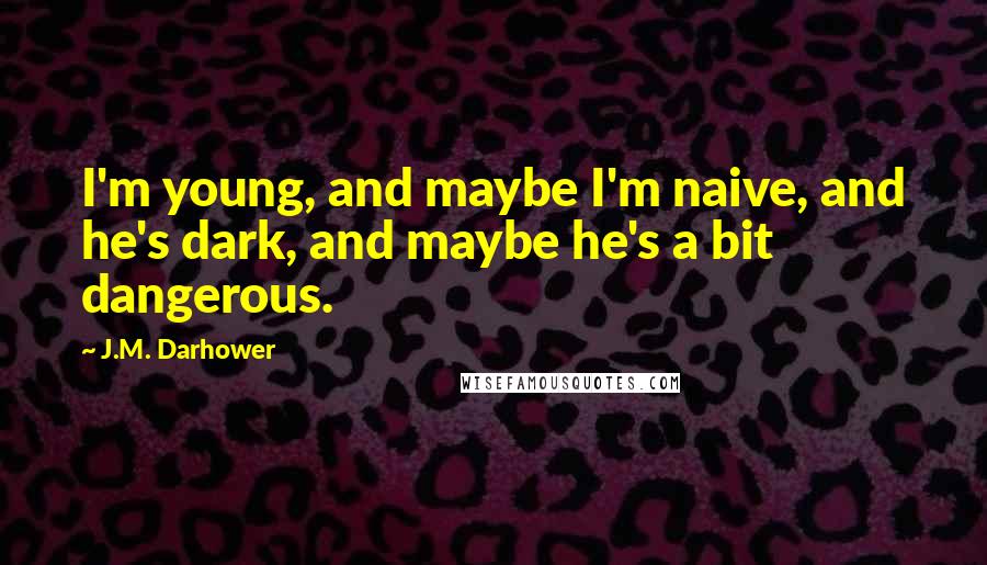 J.M. Darhower Quotes: I'm young, and maybe I'm naive, and he's dark, and maybe he's a bit dangerous.
