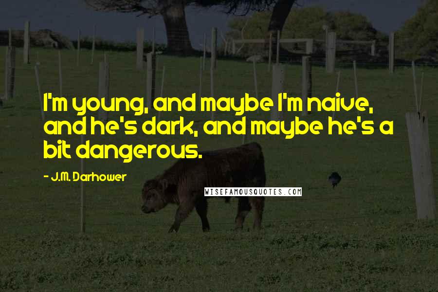 J.M. Darhower Quotes: I'm young, and maybe I'm naive, and he's dark, and maybe he's a bit dangerous.