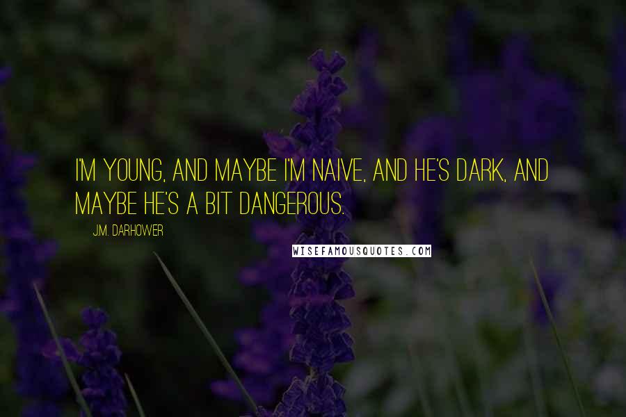 J.M. Darhower Quotes: I'm young, and maybe I'm naive, and he's dark, and maybe he's a bit dangerous.