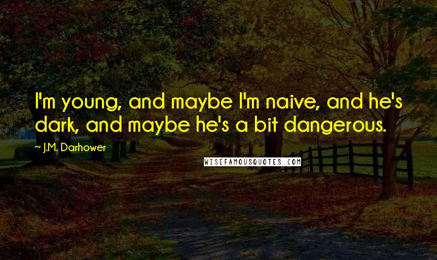 J.M. Darhower Quotes: I'm young, and maybe I'm naive, and he's dark, and maybe he's a bit dangerous.