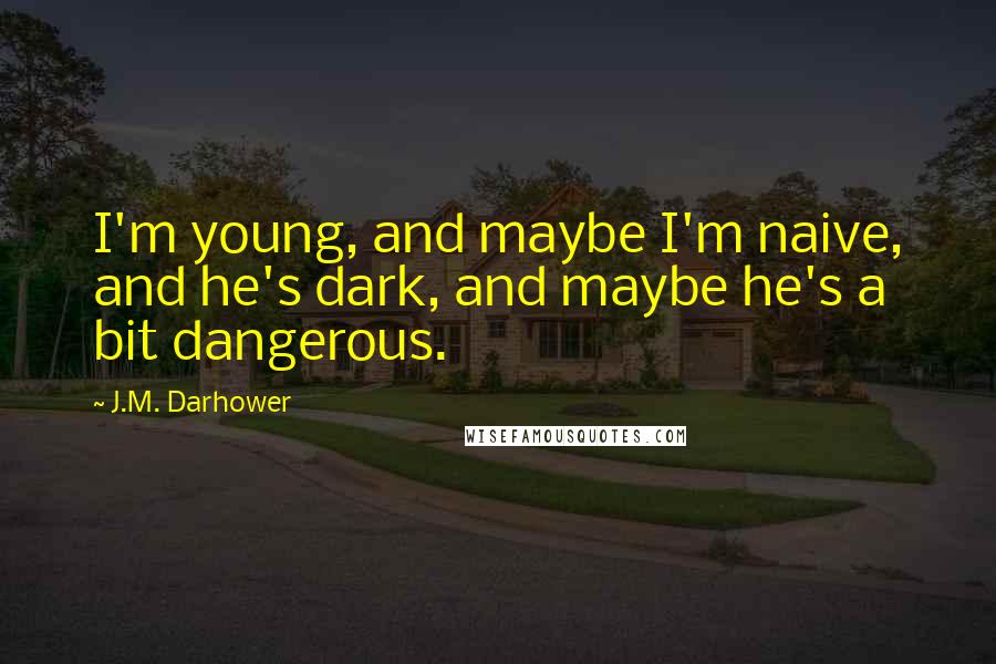 J.M. Darhower Quotes: I'm young, and maybe I'm naive, and he's dark, and maybe he's a bit dangerous.