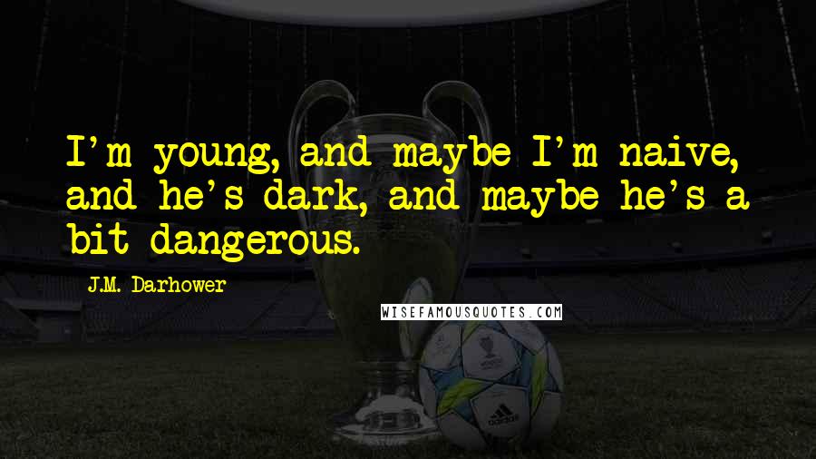 J.M. Darhower Quotes: I'm young, and maybe I'm naive, and he's dark, and maybe he's a bit dangerous.