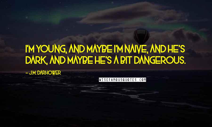 J.M. Darhower Quotes: I'm young, and maybe I'm naive, and he's dark, and maybe he's a bit dangerous.