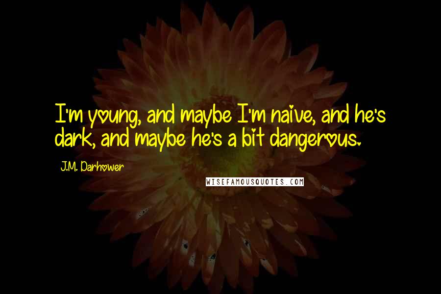 J.M. Darhower Quotes: I'm young, and maybe I'm naive, and he's dark, and maybe he's a bit dangerous.