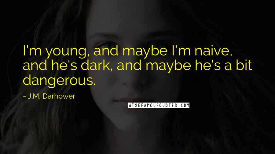 J.M. Darhower Quotes: I'm young, and maybe I'm naive, and he's dark, and maybe he's a bit dangerous.