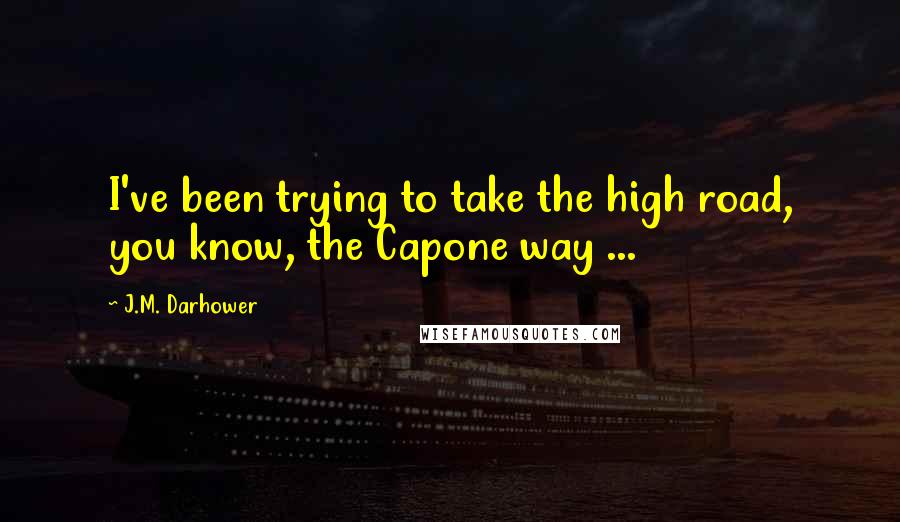 J.M. Darhower Quotes: I've been trying to take the high road, you know, the Capone way ...