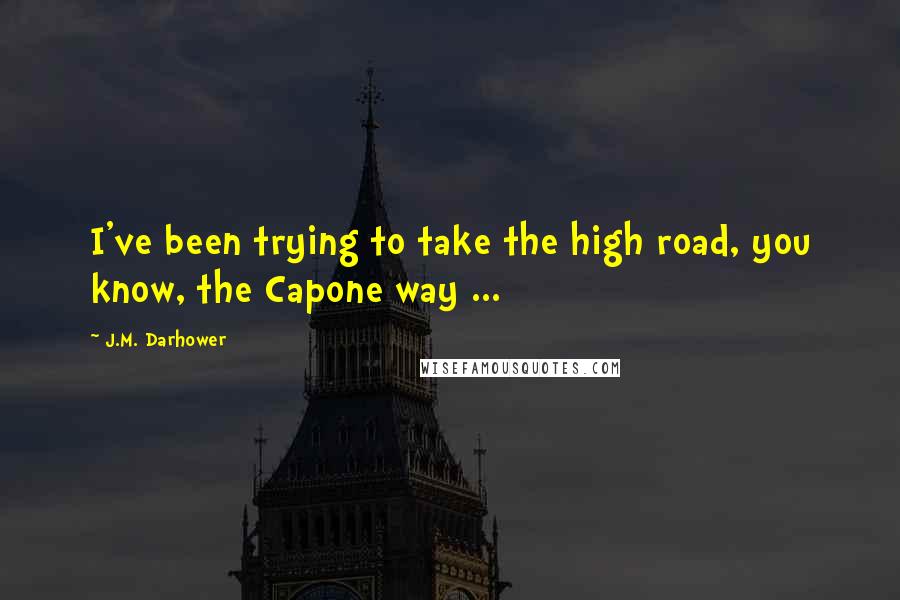 J.M. Darhower Quotes: I've been trying to take the high road, you know, the Capone way ...