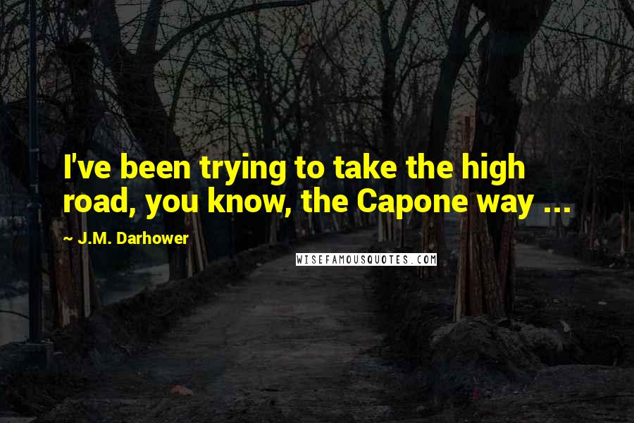 J.M. Darhower Quotes: I've been trying to take the high road, you know, the Capone way ...