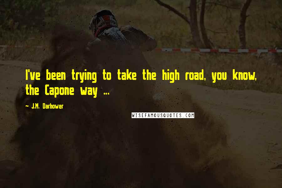 J.M. Darhower Quotes: I've been trying to take the high road, you know, the Capone way ...