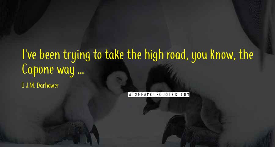 J.M. Darhower Quotes: I've been trying to take the high road, you know, the Capone way ...