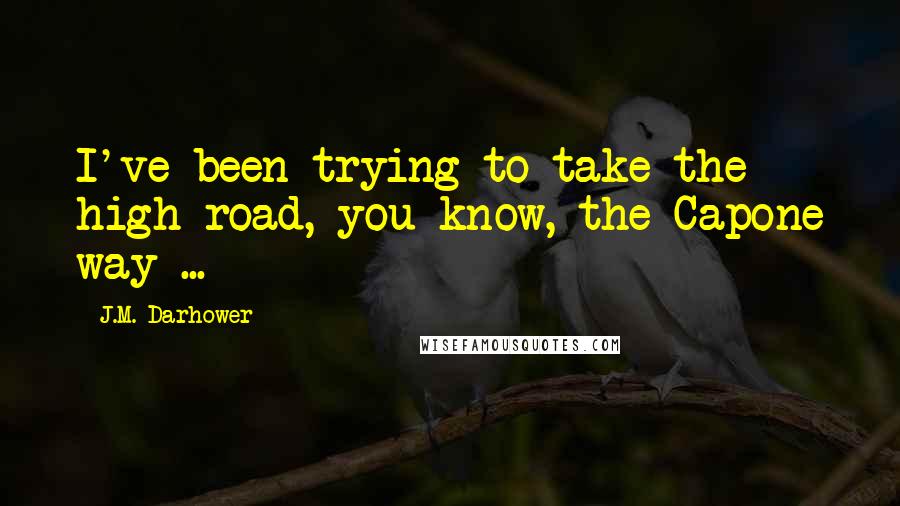 J.M. Darhower Quotes: I've been trying to take the high road, you know, the Capone way ...