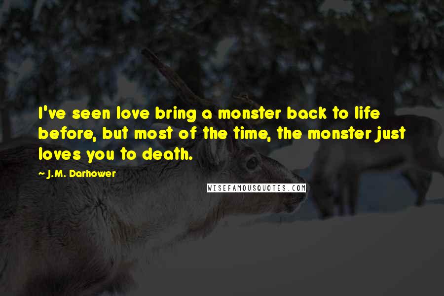 J.M. Darhower Quotes: I've seen love bring a monster back to life before, but most of the time, the monster just loves you to death.