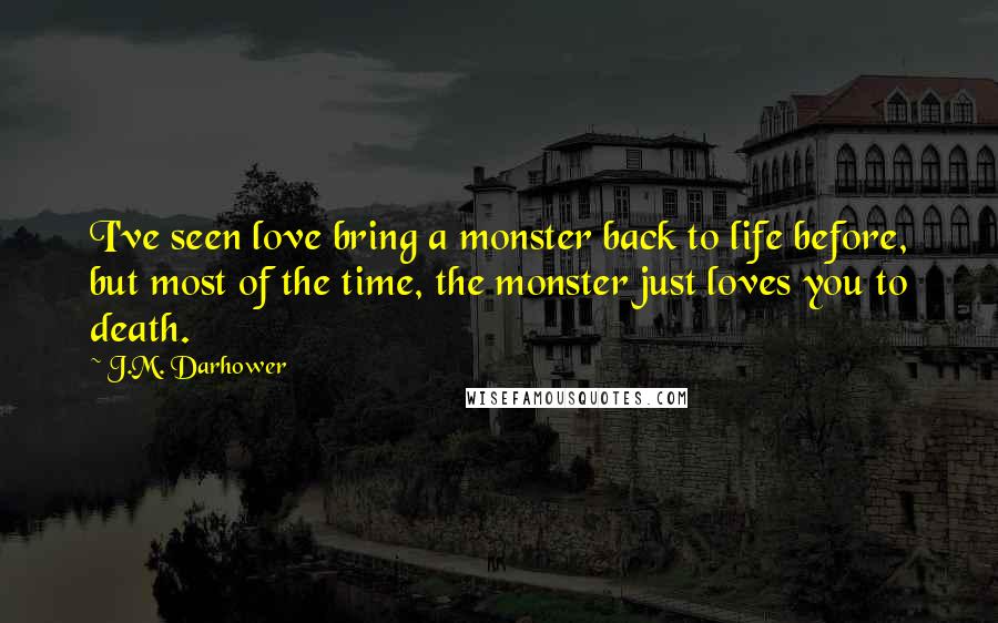 J.M. Darhower Quotes: I've seen love bring a monster back to life before, but most of the time, the monster just loves you to death.