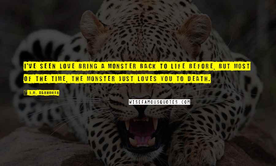J.M. Darhower Quotes: I've seen love bring a monster back to life before, but most of the time, the monster just loves you to death.