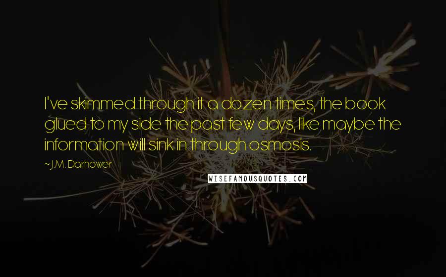 J.M. Darhower Quotes: I've skimmed through it a dozen times, the book glued to my side the past few days, like maybe the information will sink in through osmosis.