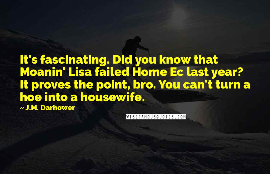 J.M. Darhower Quotes: It's fascinating. Did you know that Moanin' Lisa failed Home Ec last year? It proves the point, bro. You can't turn a hoe into a housewife.