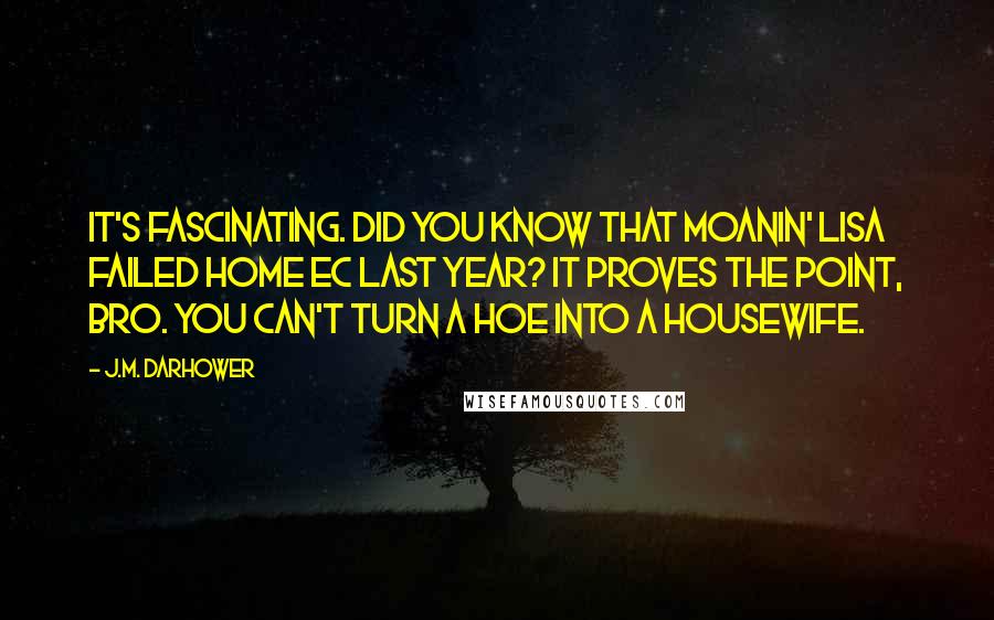 J.M. Darhower Quotes: It's fascinating. Did you know that Moanin' Lisa failed Home Ec last year? It proves the point, bro. You can't turn a hoe into a housewife.