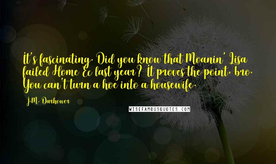 J.M. Darhower Quotes: It's fascinating. Did you know that Moanin' Lisa failed Home Ec last year? It proves the point, bro. You can't turn a hoe into a housewife.