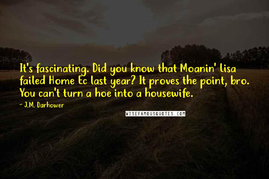 J.M. Darhower Quotes: It's fascinating. Did you know that Moanin' Lisa failed Home Ec last year? It proves the point, bro. You can't turn a hoe into a housewife.