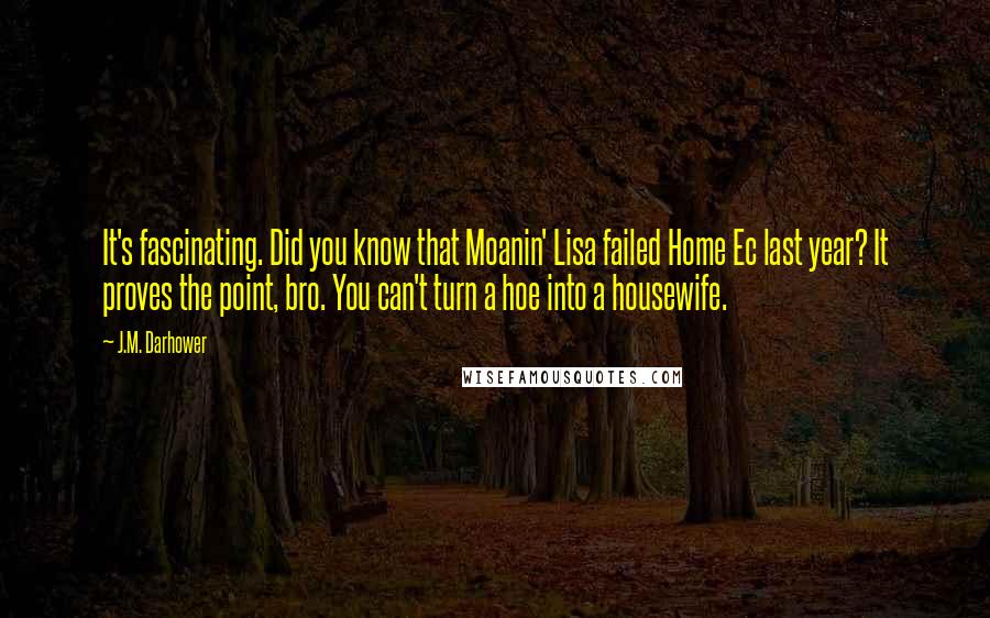 J.M. Darhower Quotes: It's fascinating. Did you know that Moanin' Lisa failed Home Ec last year? It proves the point, bro. You can't turn a hoe into a housewife.