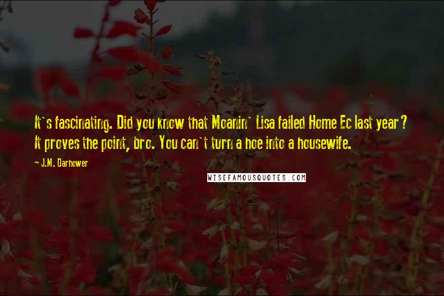 J.M. Darhower Quotes: It's fascinating. Did you know that Moanin' Lisa failed Home Ec last year? It proves the point, bro. You can't turn a hoe into a housewife.