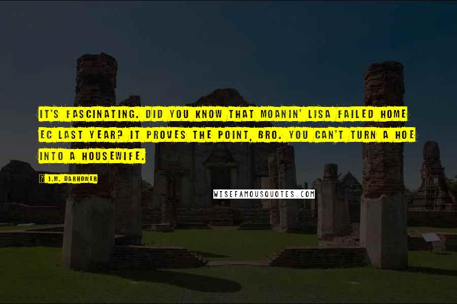 J.M. Darhower Quotes: It's fascinating. Did you know that Moanin' Lisa failed Home Ec last year? It proves the point, bro. You can't turn a hoe into a housewife.