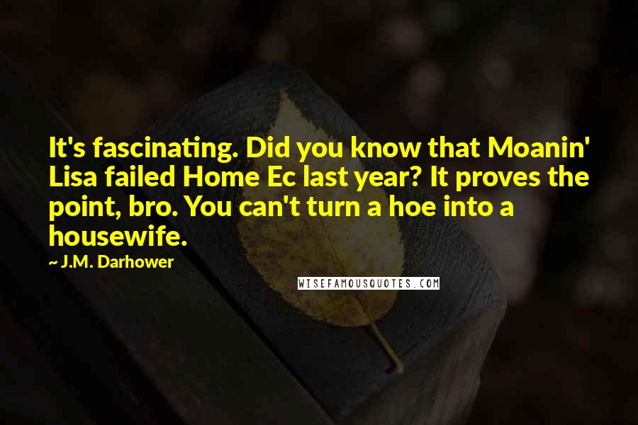 J.M. Darhower Quotes: It's fascinating. Did you know that Moanin' Lisa failed Home Ec last year? It proves the point, bro. You can't turn a hoe into a housewife.