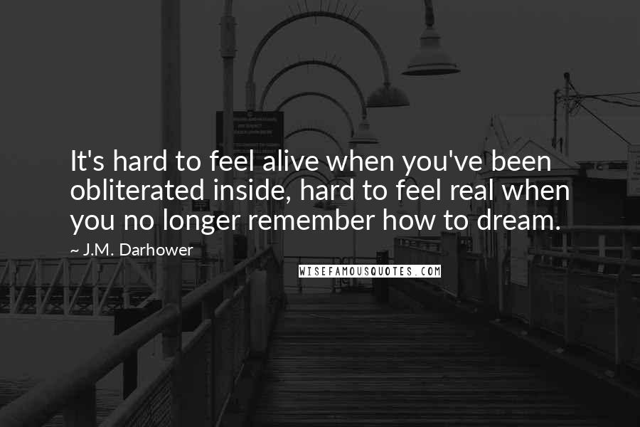 J.M. Darhower Quotes: It's hard to feel alive when you've been obliterated inside, hard to feel real when you no longer remember how to dream.