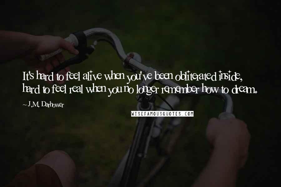 J.M. Darhower Quotes: It's hard to feel alive when you've been obliterated inside, hard to feel real when you no longer remember how to dream.