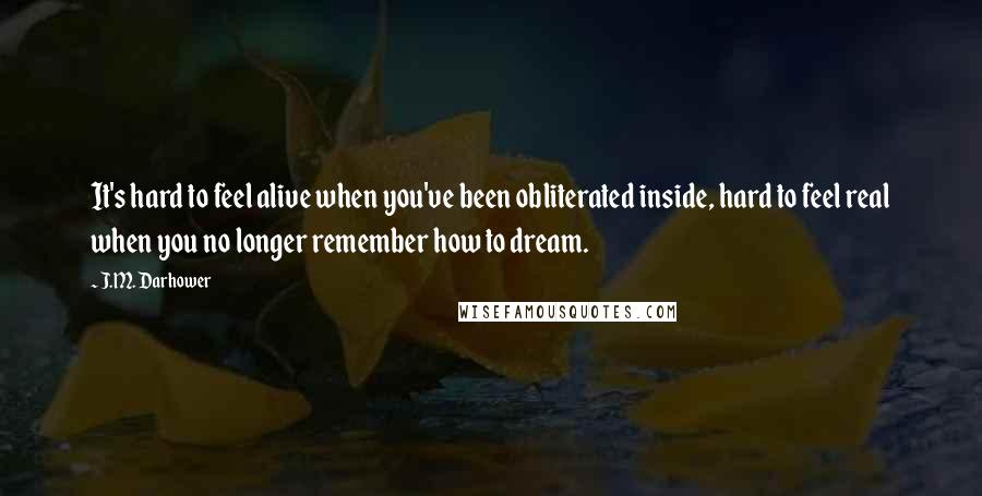 J.M. Darhower Quotes: It's hard to feel alive when you've been obliterated inside, hard to feel real when you no longer remember how to dream.