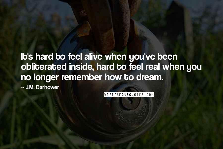 J.M. Darhower Quotes: It's hard to feel alive when you've been obliterated inside, hard to feel real when you no longer remember how to dream.