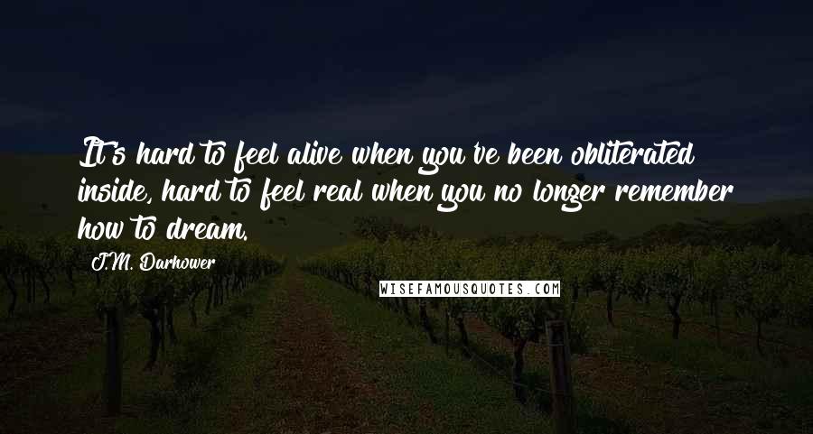 J.M. Darhower Quotes: It's hard to feel alive when you've been obliterated inside, hard to feel real when you no longer remember how to dream.