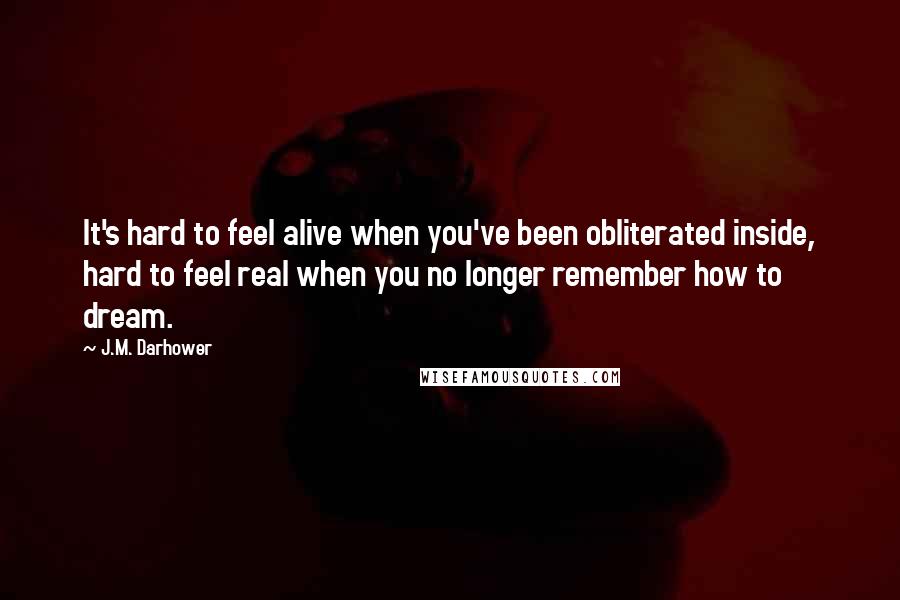 J.M. Darhower Quotes: It's hard to feel alive when you've been obliterated inside, hard to feel real when you no longer remember how to dream.