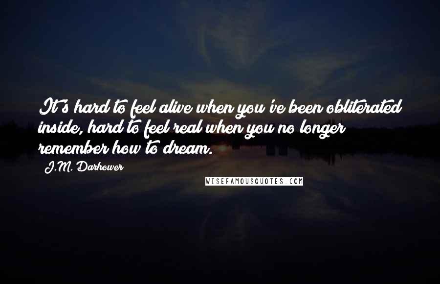 J.M. Darhower Quotes: It's hard to feel alive when you've been obliterated inside, hard to feel real when you no longer remember how to dream.