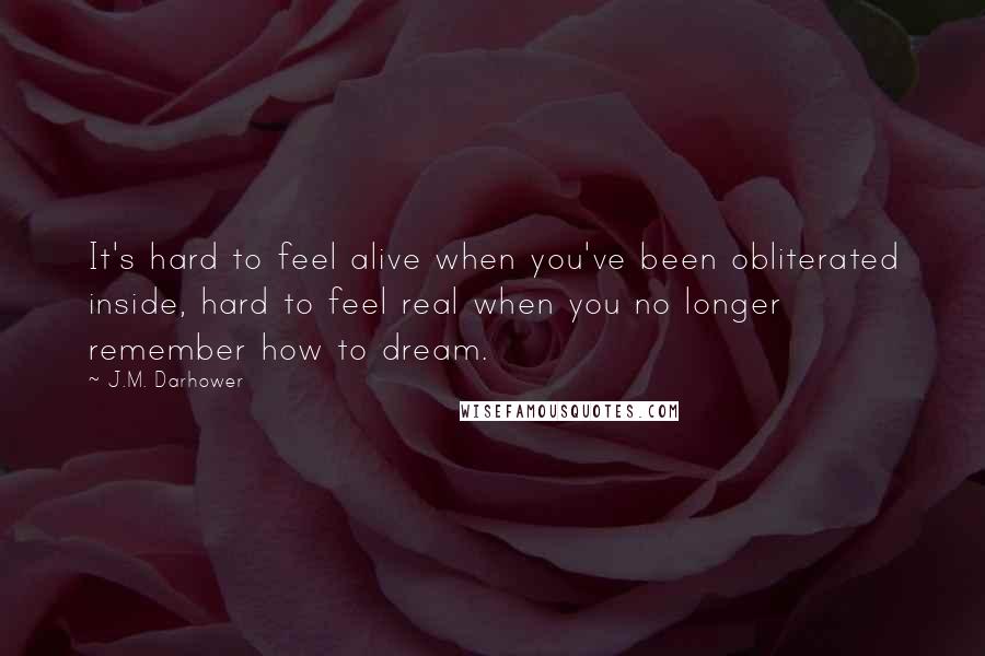 J.M. Darhower Quotes: It's hard to feel alive when you've been obliterated inside, hard to feel real when you no longer remember how to dream.