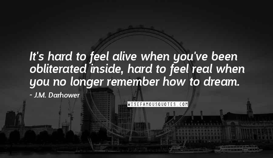 J.M. Darhower Quotes: It's hard to feel alive when you've been obliterated inside, hard to feel real when you no longer remember how to dream.