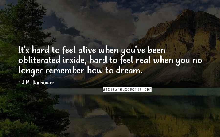 J.M. Darhower Quotes: It's hard to feel alive when you've been obliterated inside, hard to feel real when you no longer remember how to dream.