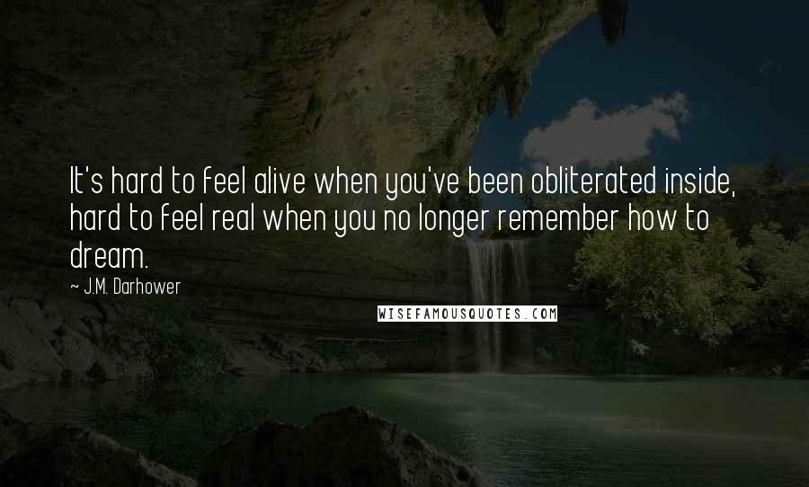 J.M. Darhower Quotes: It's hard to feel alive when you've been obliterated inside, hard to feel real when you no longer remember how to dream.